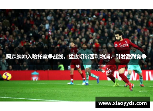 阿森纳冲入哈托竞争战线，猛攻切尔西利物浦，引发激烈竞争